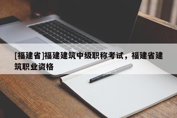 [福建省]福建建筑中級(jí)職稱考試，福建省建筑職業(yè)資格