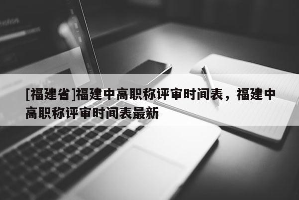 [福建省]福建中高職稱評審時間表，福建中高職稱評審時間表最新