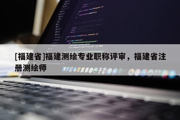 [福建省]福建測(cè)繪專業(yè)職稱評(píng)審，福建省注冊(cè)測(cè)繪師