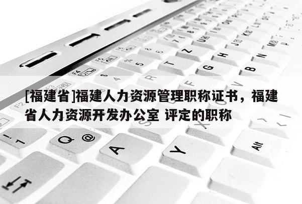 [福建省]福建人力資源管理職稱證書，福建省人力資源開發(fā)辦公室 評定的職稱