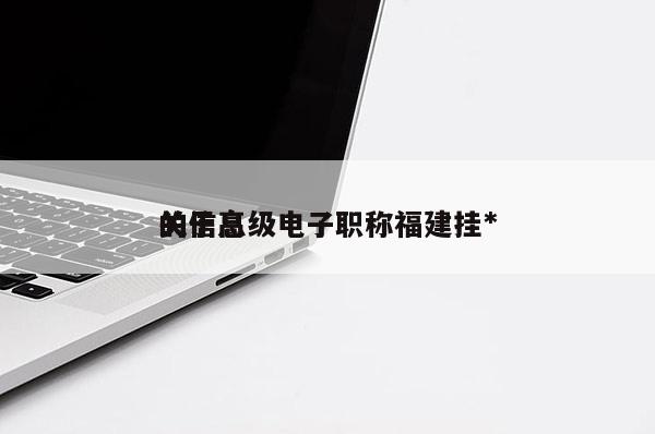 關(guān)于高級(jí)電子職稱(chēng)福建掛*
的信息