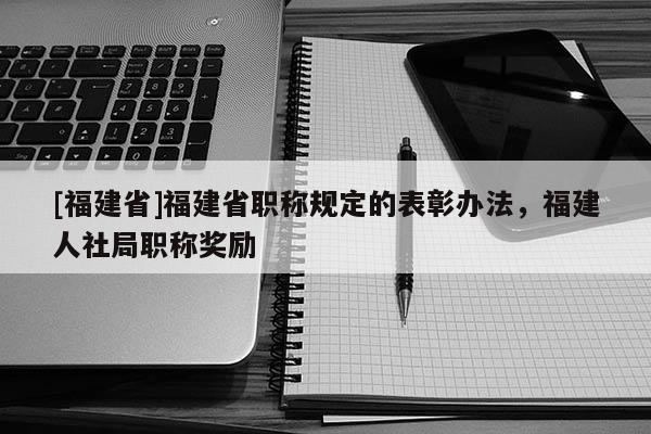 [福建省]福建省職稱規(guī)定的表彰辦法，福建人社局職稱獎(jiǎng)勵(lì)