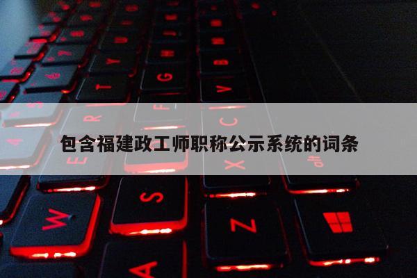 包含福建政工師職稱公示系統(tǒng)的詞條