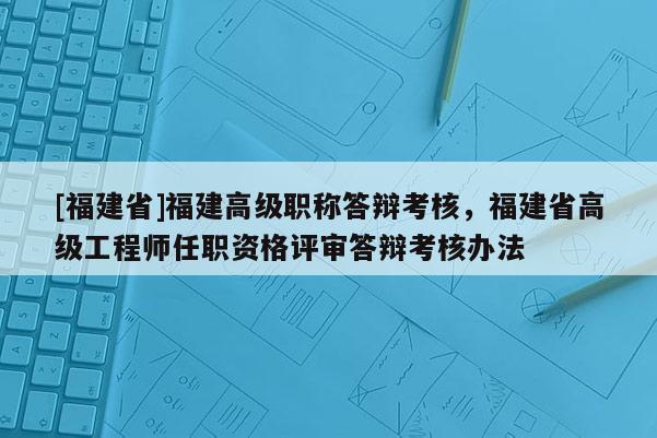 [福建省]福建高級職稱答辯考核，福建省高級工程師任職資格評審答辯考核辦法