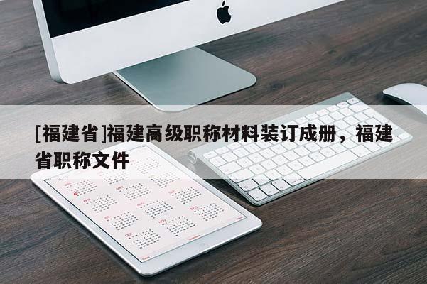 [福建省]福建高級(jí)職稱材料裝訂成冊，福建省職稱文件