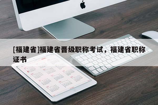 [福建省]福建省晉級職稱考試，福建省職稱證書