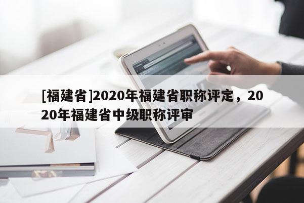 [福建省]2020年福建省職稱評定，2020年福建省中級職稱評審