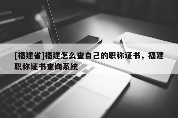 [福建省]福建怎么查自己的職稱證書，福建職稱證書查詢系統(tǒng)