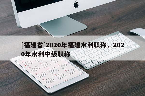 [福建省]2020年福建水利職稱，2020年水利中級職稱