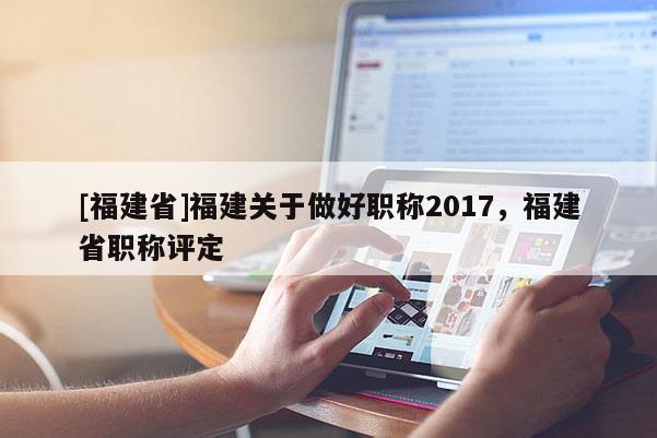 [福建省]福建關(guān)于做好職稱2017，福建省職稱評定