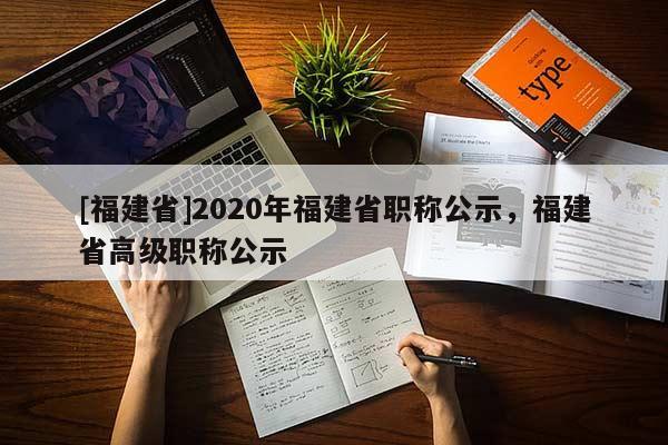 [福建省]2020年福建省職稱公示，福建省高級(jí)職稱公示