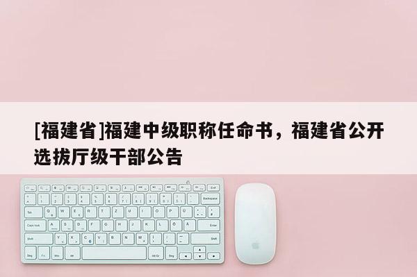 [福建省]福建中級職稱任命書，福建省公開選拔廳級干部公告