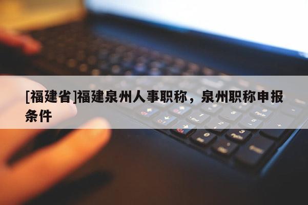 [福建省]福建泉州人事職稱，泉州職稱申報(bào)條件