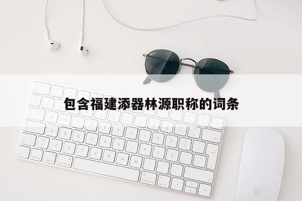 包含福建添器林源職稱的詞條