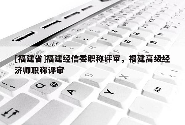 [福建省]福建經信委職稱評審，福建高級經濟師職稱評審