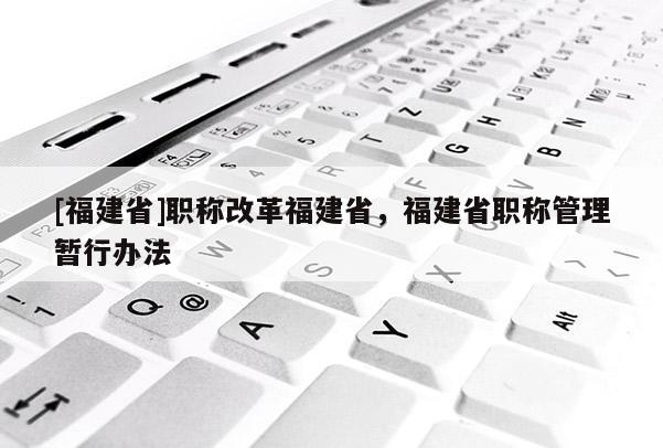 [福建省]職稱改革福建省，福建省職稱管理暫行辦法