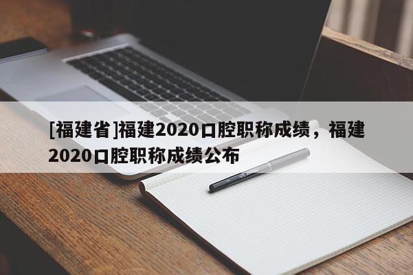 [福建省]福建2020口腔職稱成績，福建2020口腔職稱成績公布