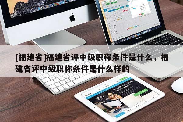 [福建省]福建省評中級職稱條件是什么，福建省評中級職稱條件是什么樣的