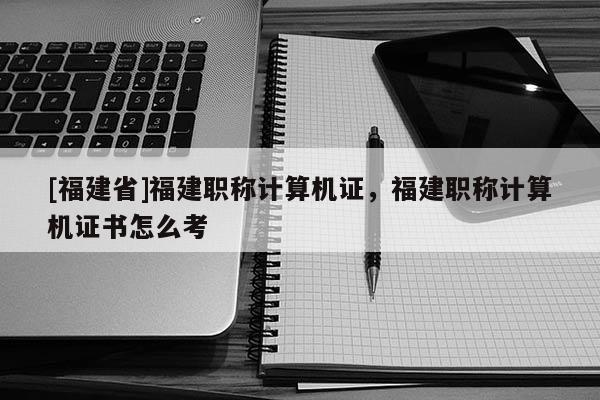 [福建省]福建職稱計算機證，福建職稱計算機證書怎么考