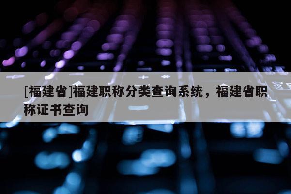 [福建省]福建職稱分類查詢系統(tǒng)，福建省職稱證書查詢