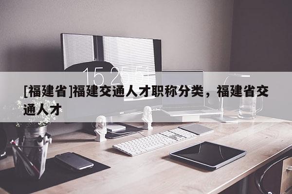 [福建省]福建交通人才職稱分類，福建省交通人才