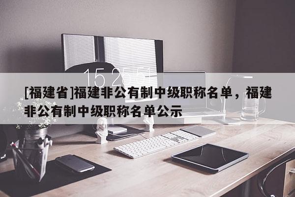 [福建省]福建非公有制中級(jí)職稱名單，福建非公有制中級(jí)職稱名單公示