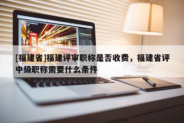 [福建省]福建評審職稱是否收費，福建省評中級職稱需要什么條件