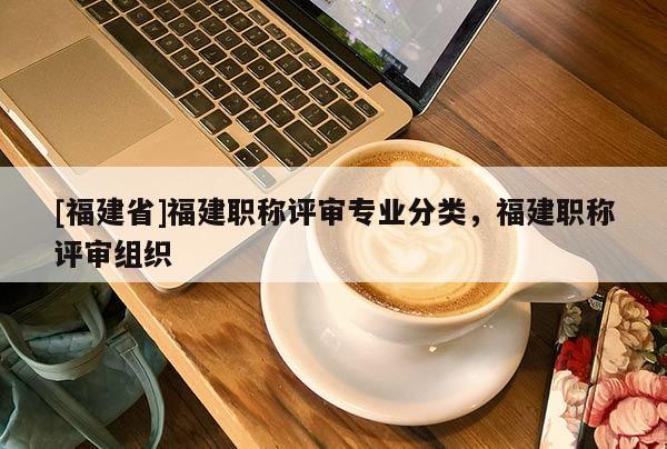 [福建省]福建職稱評審專業(yè)分類，福建職稱評審組織