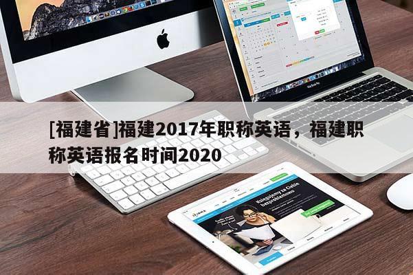 [福建省]福建2017年職稱英語，福建職稱英語報(bào)名時(shí)間2020