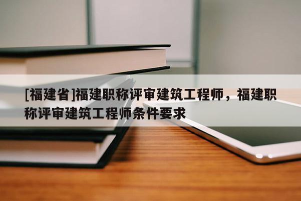 [福建省]福建職稱評(píng)審建筑工程師，福建職稱評(píng)審建筑工程師條件要求