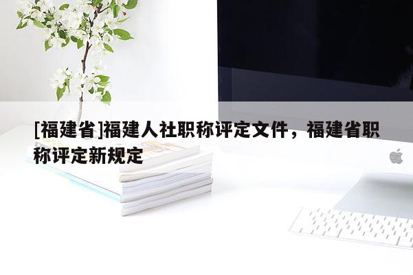 [福建省]福建人社職稱評定文件，福建省職稱評定新規(guī)定