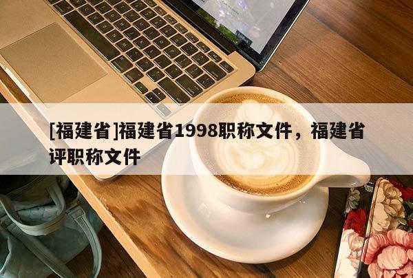 [福建省]福建省1998職稱文件，福建省評職稱文件