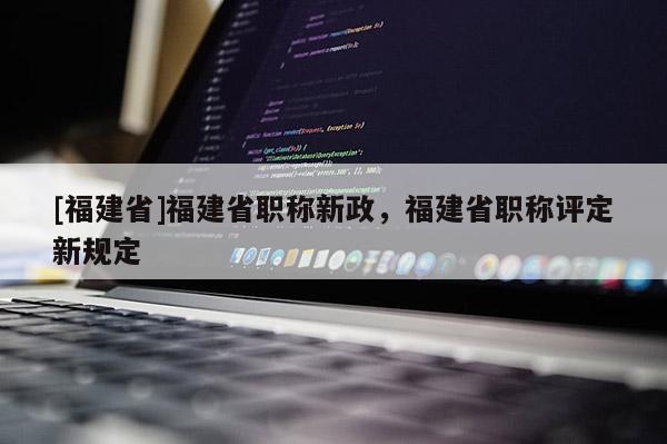 [福建省]福建省職稱新政，福建省職稱評(píng)定新規(guī)定