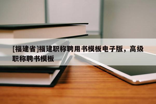 [福建省]福建職稱聘用書模板電子版，高級職稱聘書模板