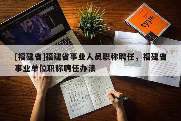 [福建省]福建省事業(yè)人員職稱聘任，福建省事業(yè)單位職稱聘任辦法