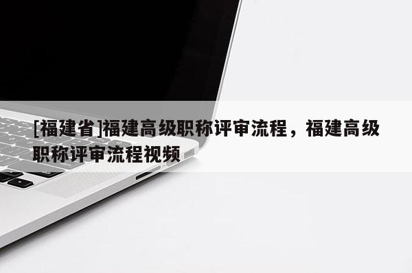 [福建省]福建高級(jí)職稱評(píng)審流程，福建高級(jí)職稱評(píng)審流程視頻