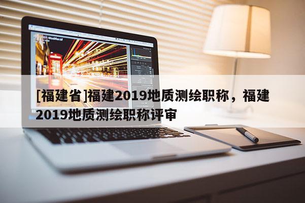 [福建省]福建2019地質(zhì)測(cè)繪職稱，福建2019地質(zhì)測(cè)繪職稱評(píng)審