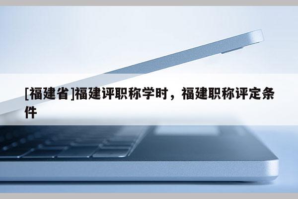 [福建省]福建評職稱學(xué)時，福建職稱評定條件