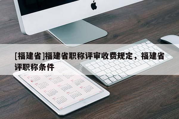 [福建省]福建省職稱評審收費(fèi)規(guī)定，福建省評職稱條件