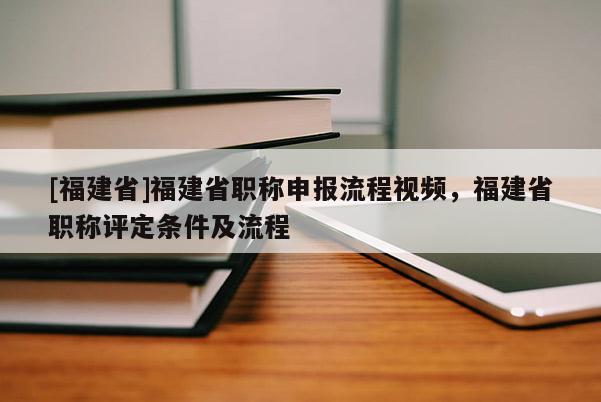 [福建省]福建省職稱(chēng)申報(bào)流程視頻，福建省職稱(chēng)評(píng)定條件及流程