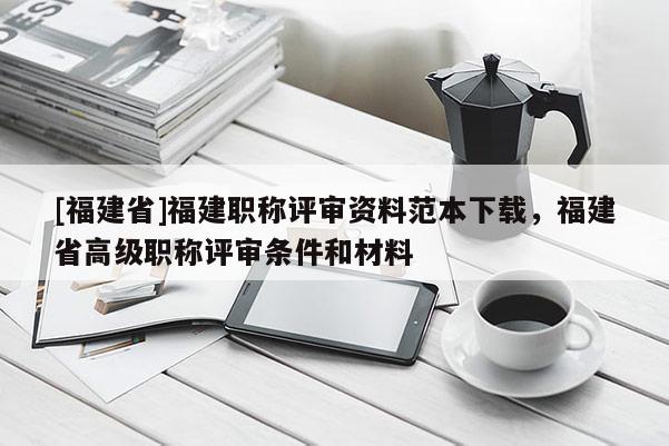 [福建省]福建職稱評審資料范本下載，福建省高級職稱評審條件和材料