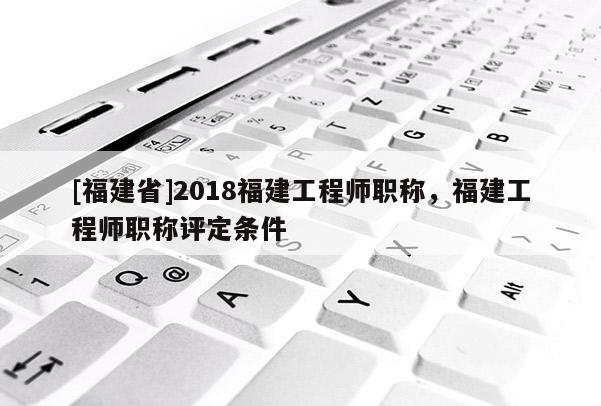 [福建省]2018福建工程師職稱，福建工程師職稱評定條件