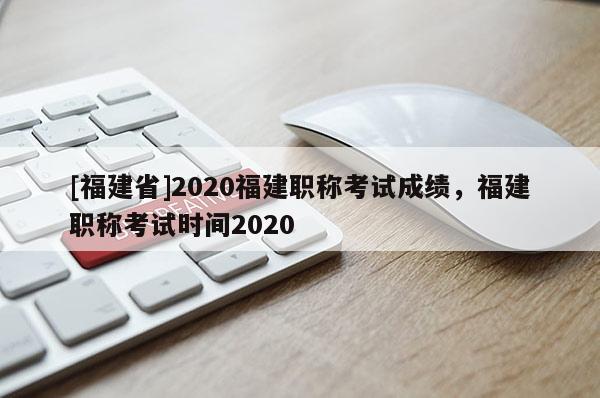 [福建省]2020福建職稱考試成績(jī)，福建職稱考試時(shí)間2020