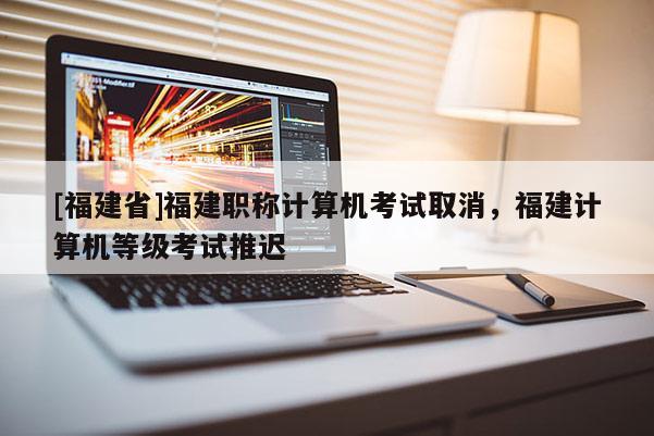 [福建省]福建職稱計算機考試取消，福建計算機等級考試推遲