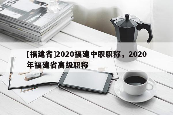 [福建省]2020福建中職職稱，2020年福建省高級職稱