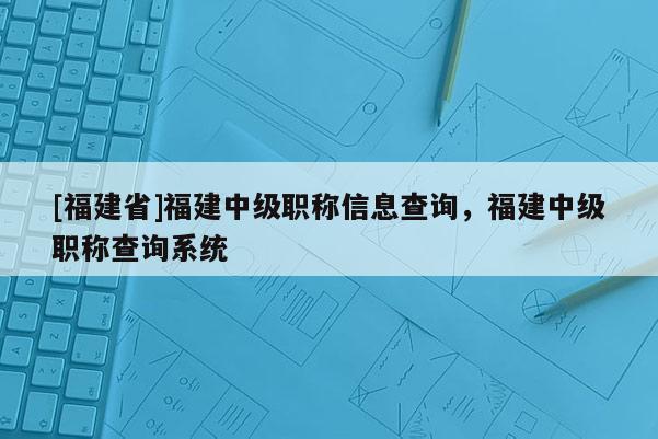 [福建省]福建中級職稱信息查詢，福建中級職稱查詢系統(tǒng)