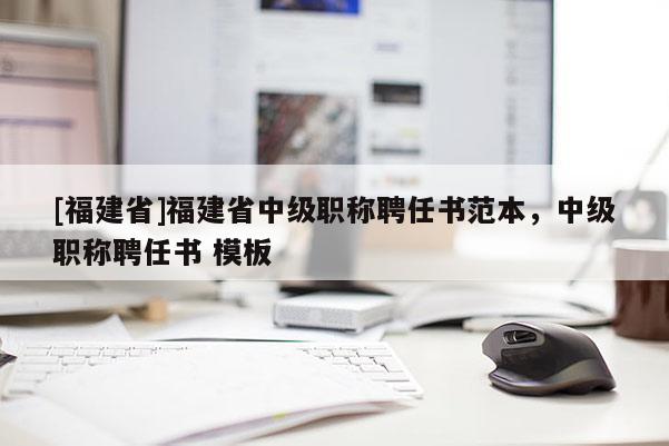 [福建省]福建省中級職稱聘任書范本，中級職稱聘任書 模板