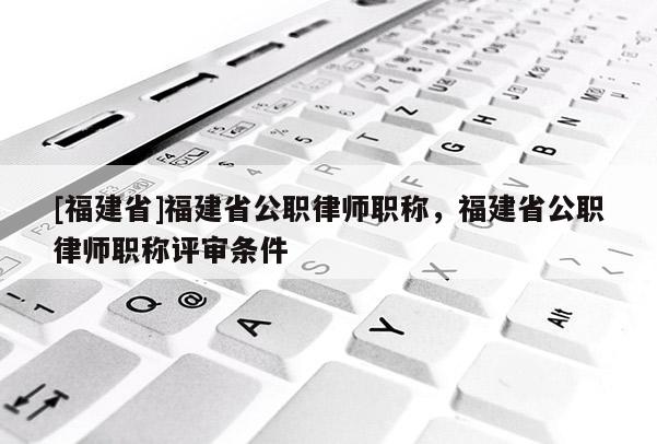 [福建省]福建省公職律師職稱，福建省公職律師職稱評(píng)審條件