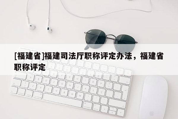 [福建省]福建司法廳職稱評定辦法，福建省職稱評定