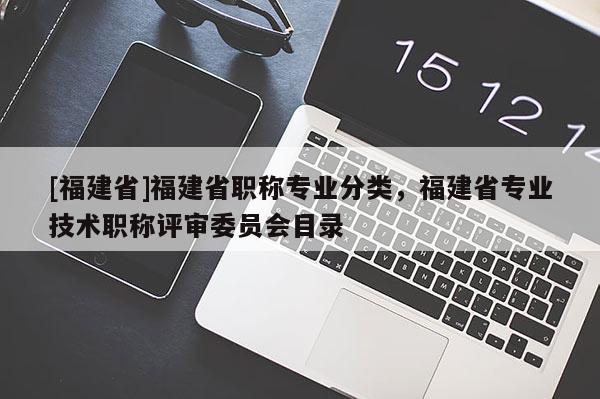 [福建省]福建省職稱專業(yè)分類，福建省專業(yè)技術(shù)職稱評(píng)審委員會(huì)目錄